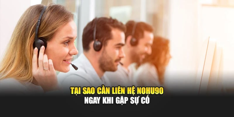 Tại sao cần liên hệ Nohu90 ngay khi gặp sự cố